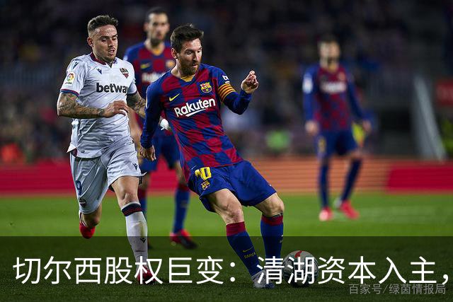 切尔西股权巨变：清湖资本入主，蓝军新纪元开启