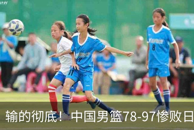 输的彻底！中国男篮78-97惨败日本，无缘决赛！外线崩盘+篮板被爆